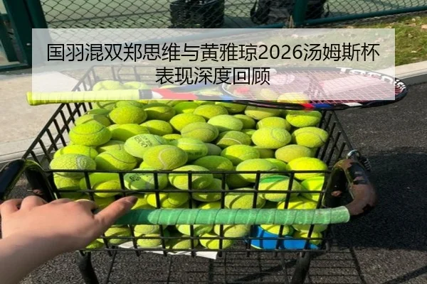 国羽混双郑思维与黄雅琼2026汤姆斯杯表现深度回顾